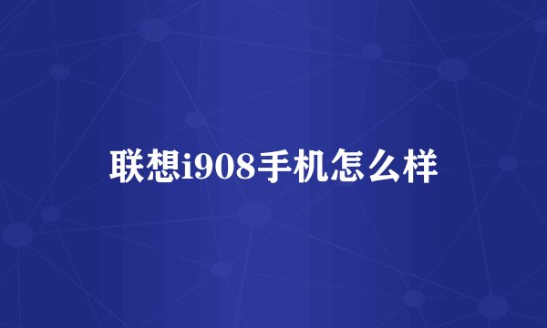 联想i908手机怎么样