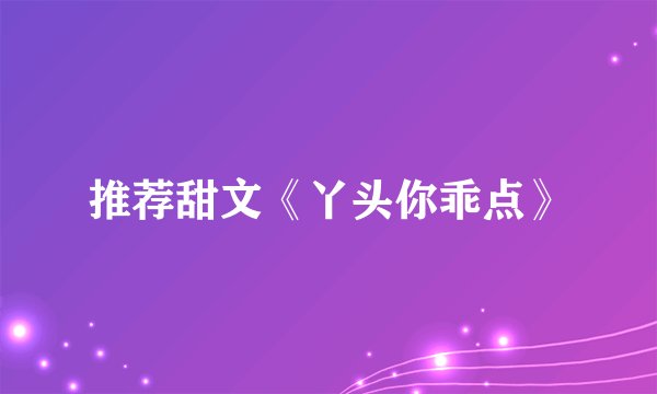 推荐甜文《丫头你乖点》