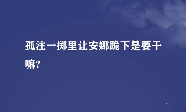 孤注一掷里让安娜跪下是要干嘛?