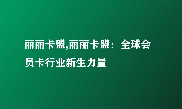 丽丽卡盟,丽丽卡盟：全球会员卡行业新生力量