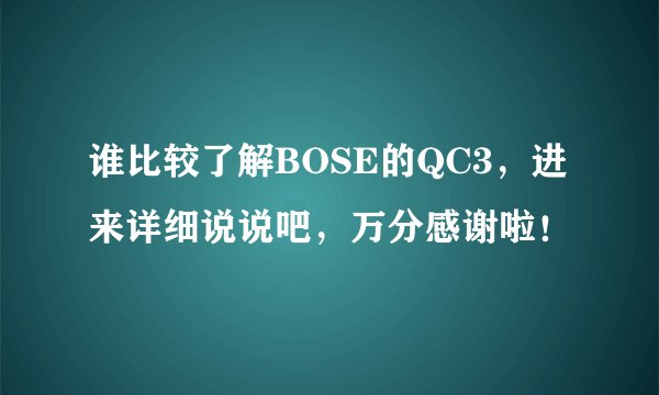 谁比较了解BOSE的QC3，进来详细说说吧，万分感谢啦！
