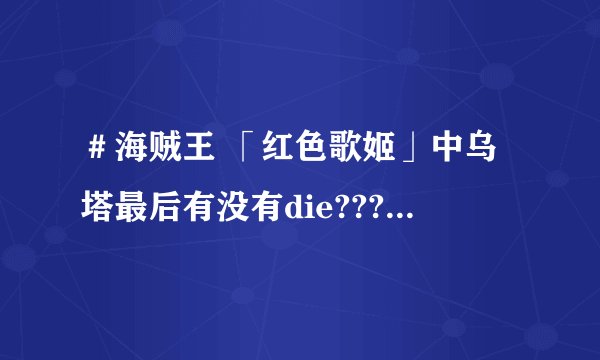 ＃海贼王 「红色歌姬」中乌塔最后有没有die??? 二刷观感