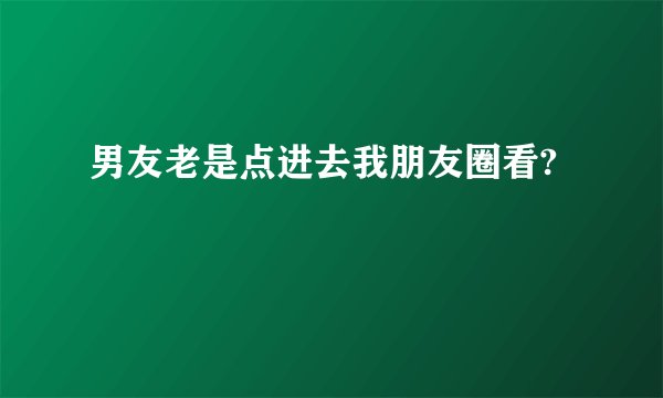 男友老是点进去我朋友圈看?