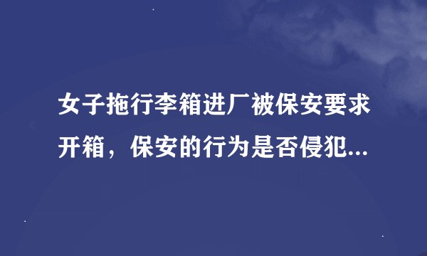 女子拖行李箱进厂被保安要求开箱，保安的行为是否侵犯隐私权？