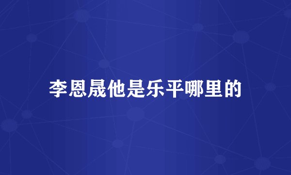 李恩晟他是乐平哪里的