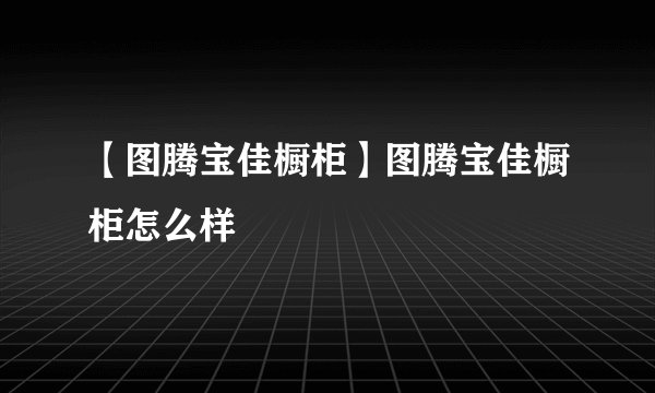 【图腾宝佳橱柜】图腾宝佳橱柜怎么样
