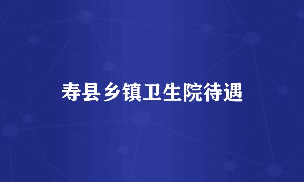 寿县乡镇卫生院待遇