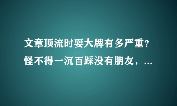 文章顶流时耍大牌有多严重？怪不得一沉百踩没有朋友，不值得同情