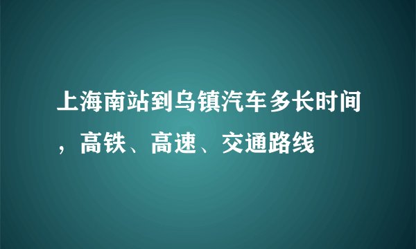 上海南站到乌镇汽车多长时间，高铁、高速、交通路线