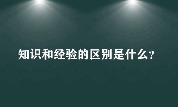 知识和经验的区别是什么？