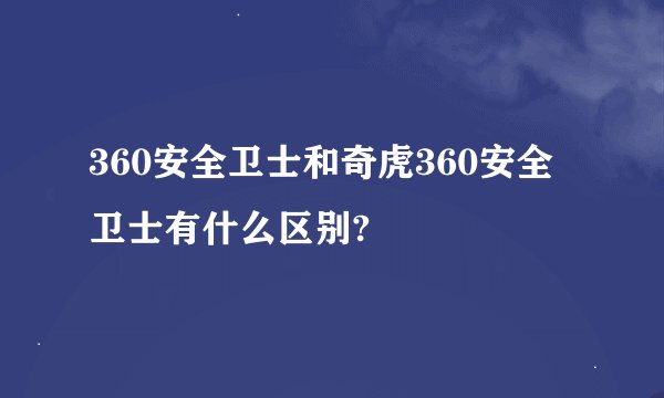 360安全卫士和奇虎360安全卫士有什么区别?