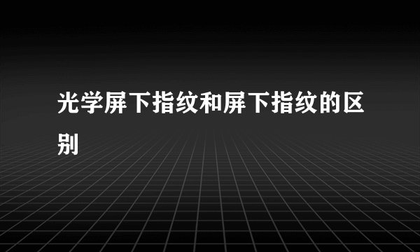光学屏下指纹和屏下指纹的区别