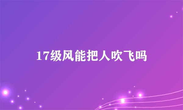 17级风能把人吹飞吗