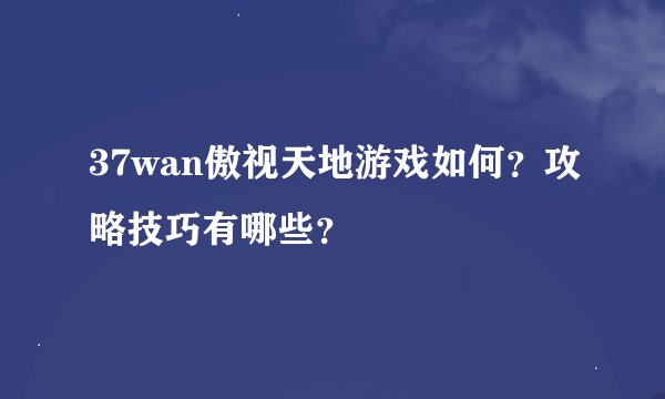 37wan傲视天地游戏如何？攻略技巧有哪些？