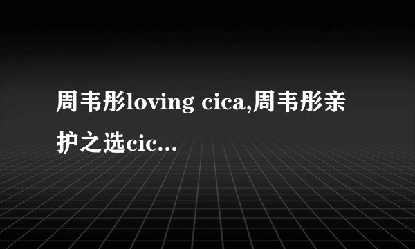 周韦彤loving cica,周韦彤亲护之选cica，呵护你的肌肤