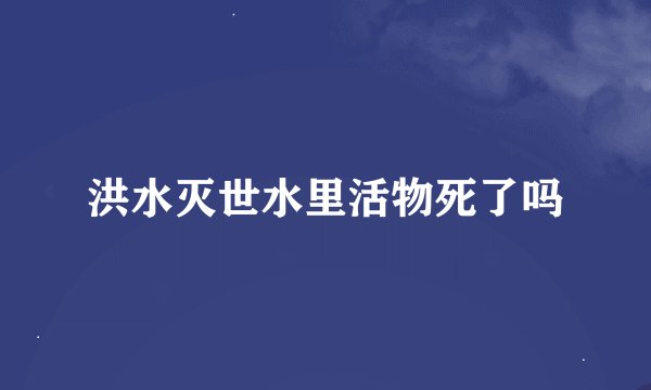 洪水灭世水里活物死了吗