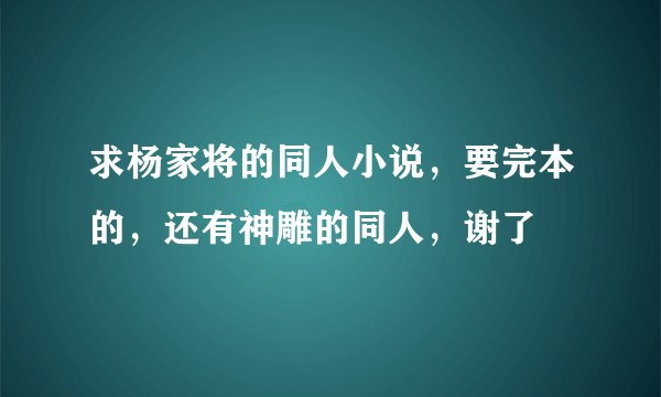 求杨家将的同人小说，要完本的，还有神雕的同人，谢了