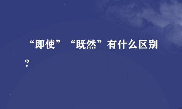 “即使”“既然”有什么区别?