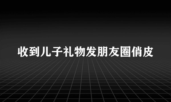 收到儿子礼物发朋友圈俏皮