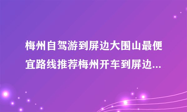 梅州自驾游到屏边大围山最便宜路线推荐梅州开车到屏边大围山高速路况