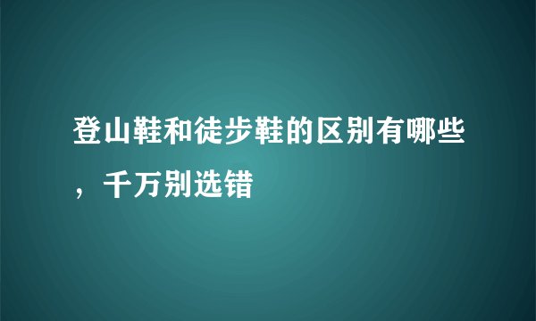 登山鞋和徒步鞋的区别有哪些，千万别选错