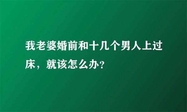 我老婆婚前和十几个男人上过床,就该怎么办?