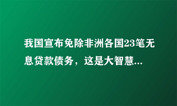 我国宣布免除非洲各国23笔无息贷款债务，这是大智慧，我们实际利益没亏损，听我慢慢道来！