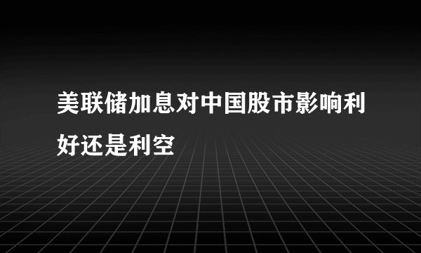 美联储加息对中国股市影响利好还是利空