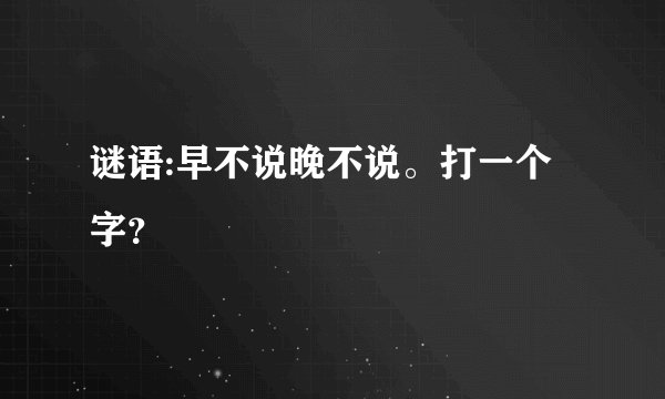 谜语:早不说晚不说。打一个字？