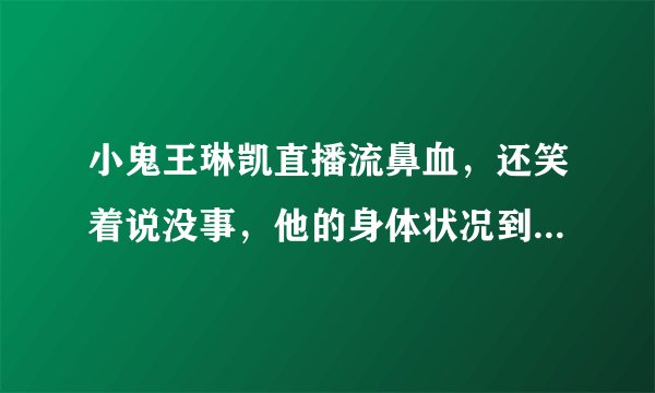 小鬼王琳凯直播流鼻血,还笑着说没事,他的身体状况到底如何?
