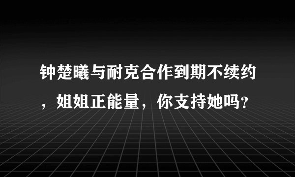 钟楚曦与耐克合作到期不续约，姐姐正能量，你支持她吗？