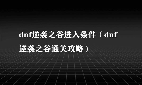 dnf逆袭之谷进入条件（dnf逆袭之谷通关攻略）