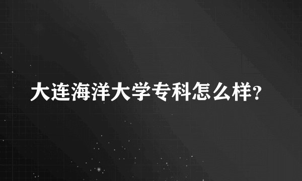 大连海洋大学专科怎么样？