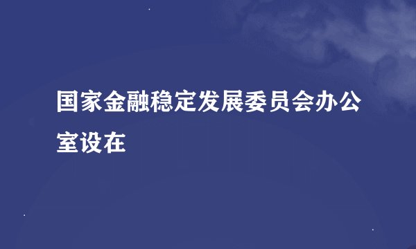 国家金融稳定发展委员会办公室设在