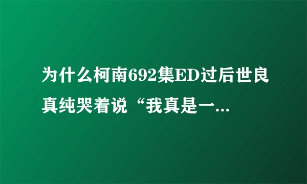 为什么柯南692集ED过后世良真纯哭着说“我真是一个坏孩子”？