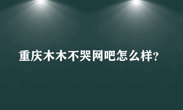 重庆木木不哭网吧怎么样？