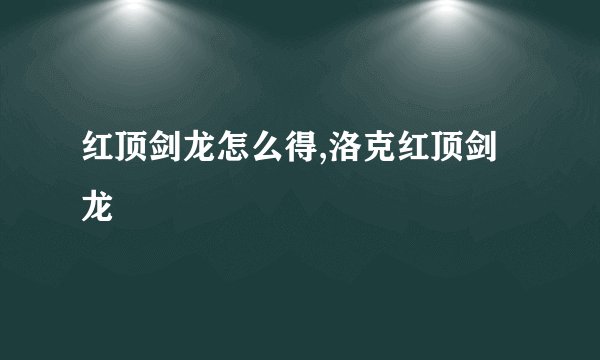 红顶剑龙怎么得,洛克红顶剑龙
