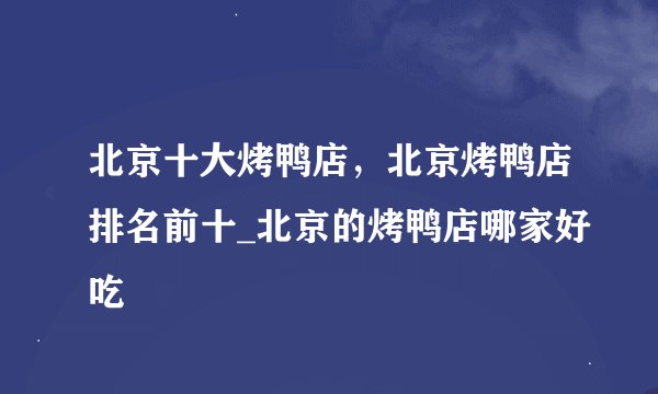北京十大烤鸭店，北京烤鸭店排名前十_北京的烤鸭店哪家好吃