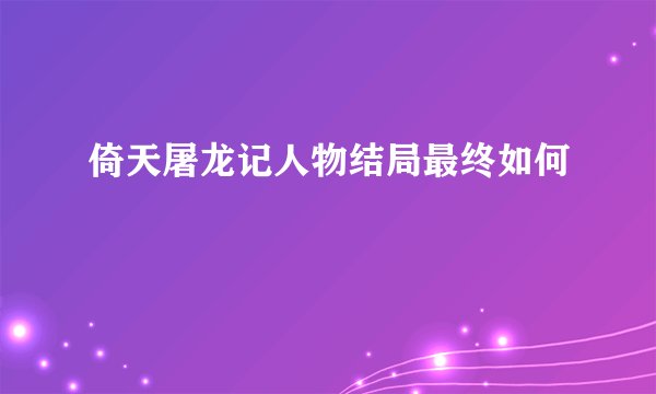 倚天屠龙记人物结局最终如何