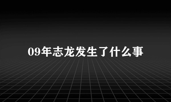 09年志龙发生了什么事