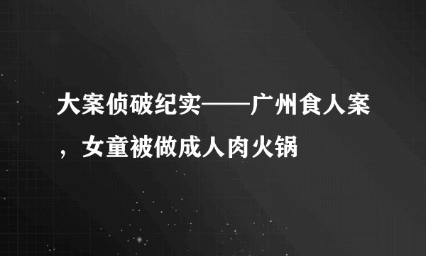 大案侦破纪实——广州食人案，女童被做成人肉火锅