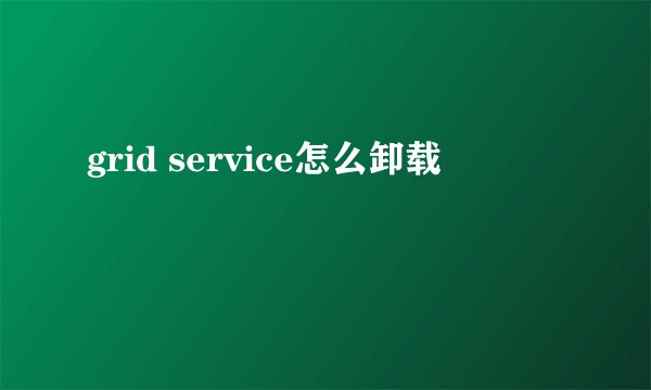 grid service怎么卸载