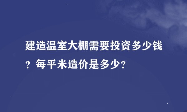 建造温室大棚需要投资多少钱？每平米造价是多少？