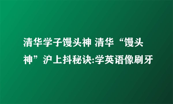 清华学子馒头神 清华“馒头神”沪上抖秘诀:学英语像刷牙