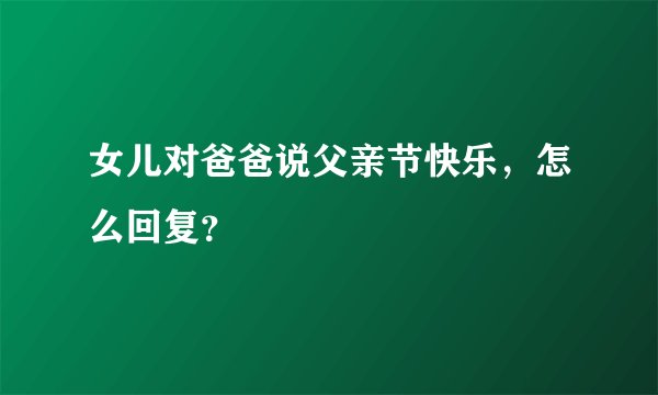 女儿对爸爸说父亲节快乐，怎么回复？