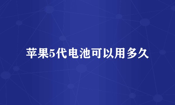 苹果5代电池可以用多久