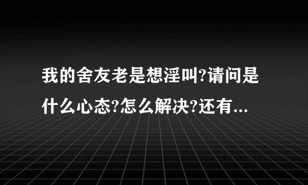 我的舍友老是想淫叫?请问是什么心态?怎么解决?还有救吗?请
