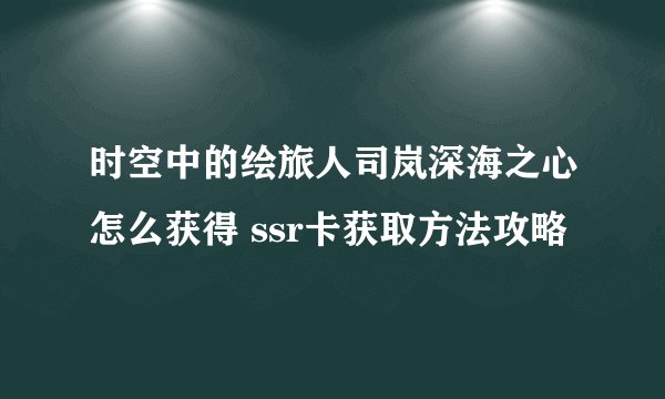 时空中的绘旅人司岚深海之心怎么获得 ssr卡获取方法攻略