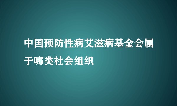 中国预防性病艾滋病基金会属于哪类社会组织