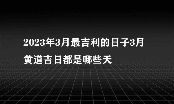 2023年3月最吉利的日子3月黄道吉日都是哪些天